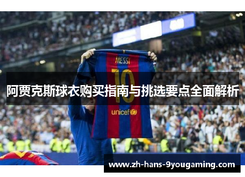 阿贾克斯球衣购买指南与挑选要点全面解析 阿贾克斯球衣购买指南与挑选要点全面解析
