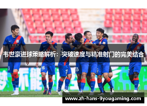 韦世豪进球策略解析:突破速度与精准射门的完美结合 韦世豪进球策略解析:突破速度与精准射门的完美结合