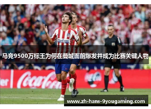 马竞9500万标王为何在曼城面前爆发并成为比赛关键人物 马竞9500万标王为何在曼城面前爆发并成为比赛关键人物