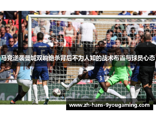马竞逆袭曼城双响绝杀背后不为人知的战术布置与球员心态 马竞逆袭曼城双响绝杀背后不为人知的战术布置与球员心态