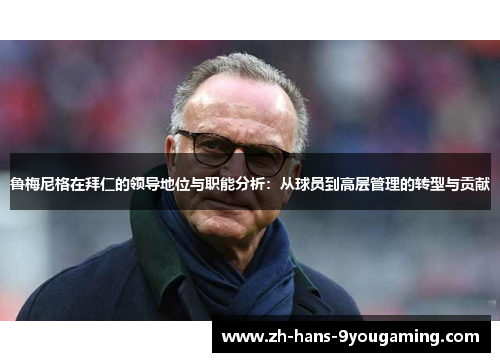 鲁梅尼格在拜仁的领导地位与职能分析:从球员到高层管理的转型与贡献 鲁梅尼格在拜仁的领导地位与职能分析:从球员到高层管理的转型与贡献