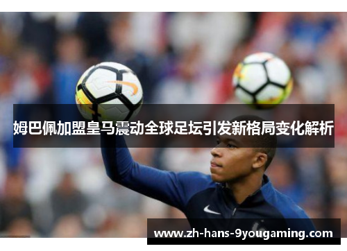 姆巴佩加盟皇马震动全球足坛引发新格局变化解析