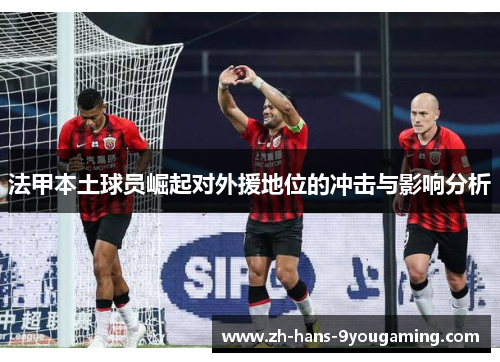 法甲本土球员崛起对外援地位的冲击与影响分析