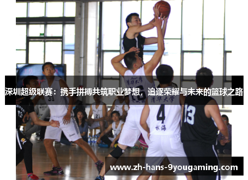 深圳超级联赛:携手拼搏共筑职业梦想,追逐荣耀与未来的篮球之路 深圳超级联赛:携手拼搏共筑职业梦想,追逐荣耀与未来的篮球之路